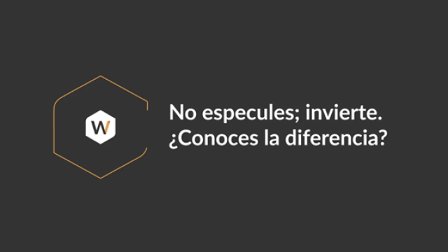 No especules... invierte. ¿Conoces la diferencia?